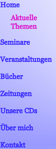 Home

		    Aktuelle 
      Themen  
      
Seminare

Veranstaltungen

Bücher  

Zeitungen

Unsere CDs

Über mich

Kontakt